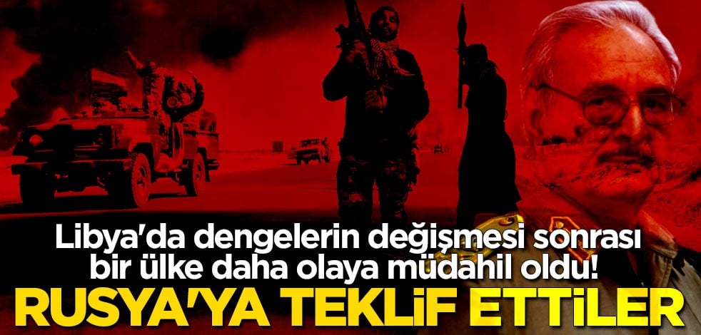 Libya'da dengelerin değişmesi sonrası bir ülke daha olaya müdahil oldu! Rusya'ya teklif ettiler