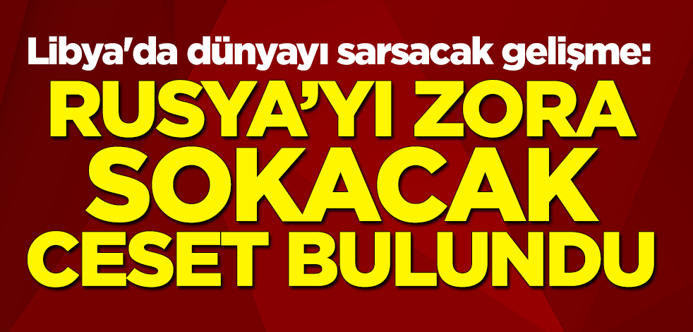 Libya'da dünyayı sarsacak gelişme: Rusya'yı zora sokacak ceset bulundu