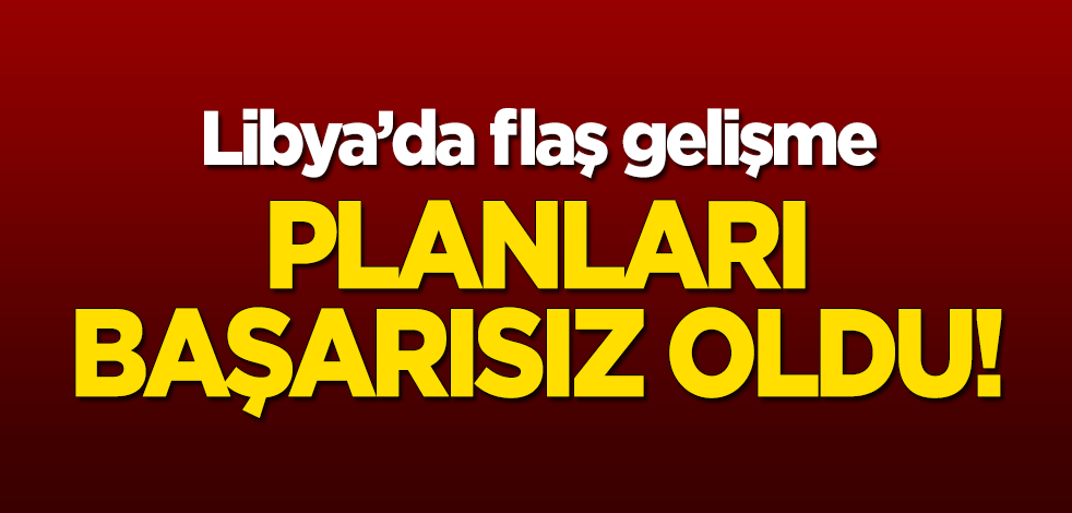 Libya'da flaş gelişme! Planları başarısız oldu