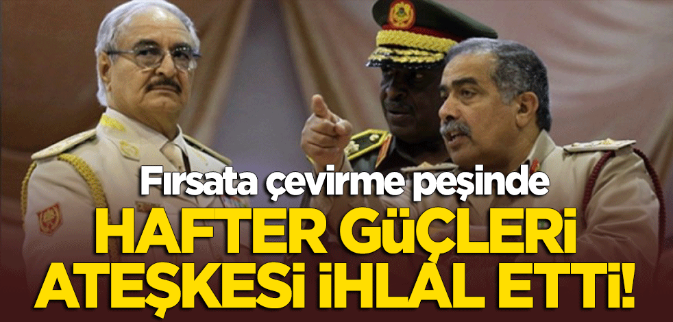Libya'da Hafter güçleri ateşkesi ihlal etti!