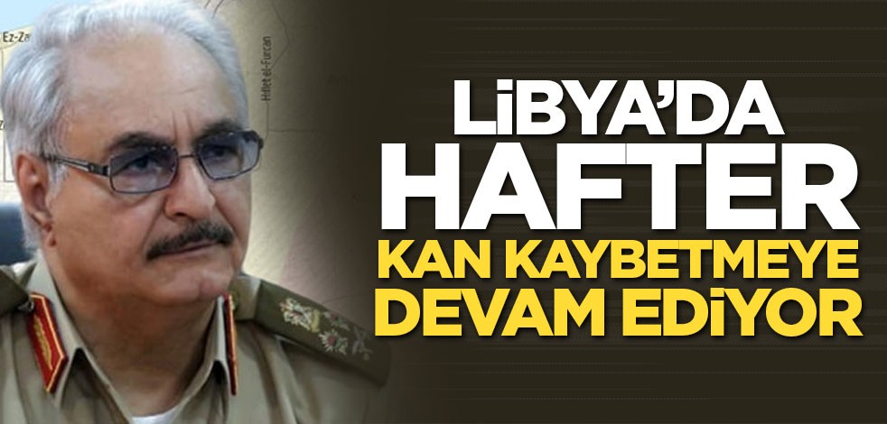 Libya’da Hafter kan kaybetmeye devam ediyor