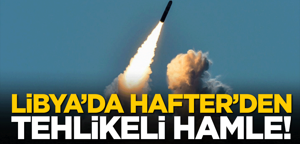 Libya'da Hafter'den tehlikeli hamle!
