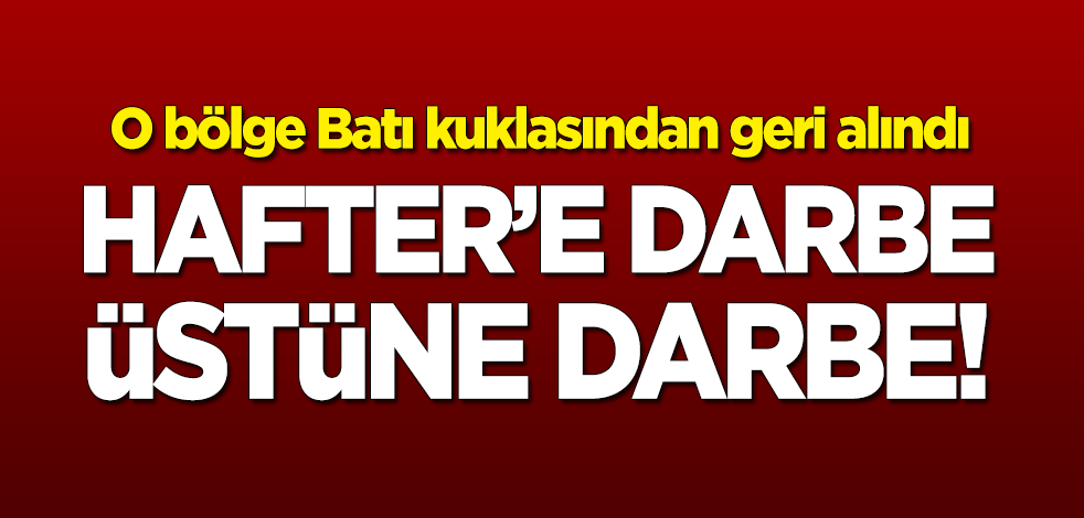 Libya'da Hafter'e darbe üstüne darbe!