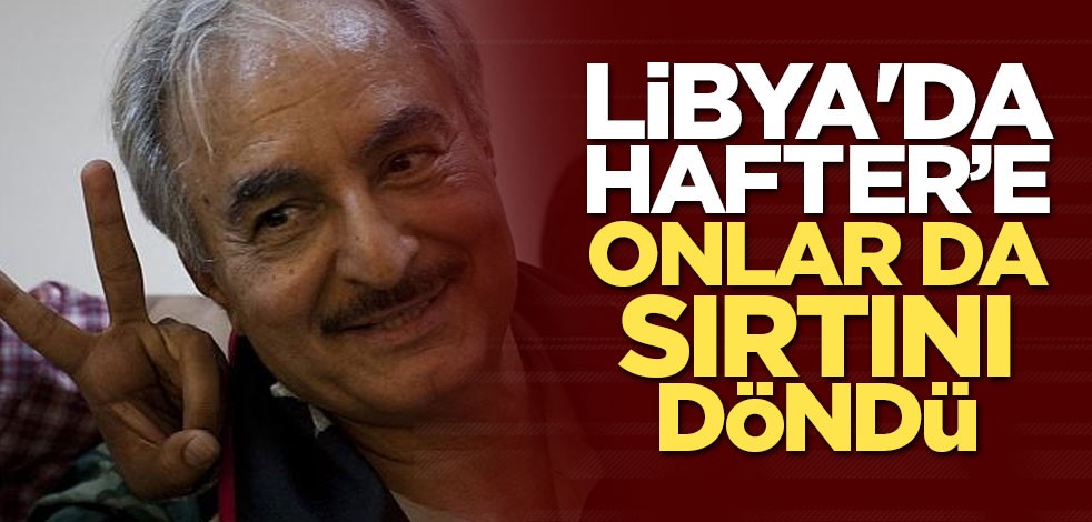Libya'da Hafter’e onlar da sırtını döndü