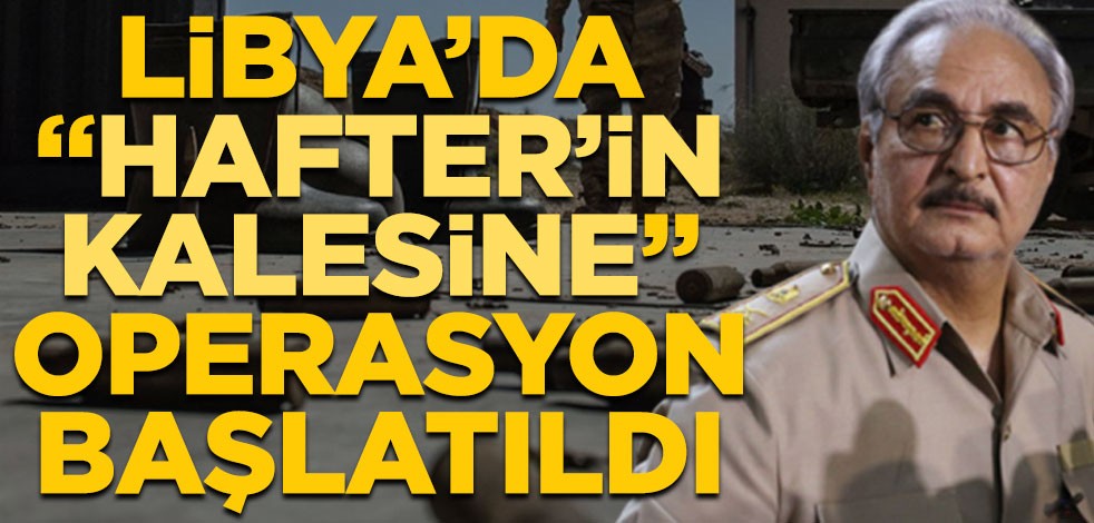 Libya’da "Hafter’in kalesine" operasyon başlatıldı