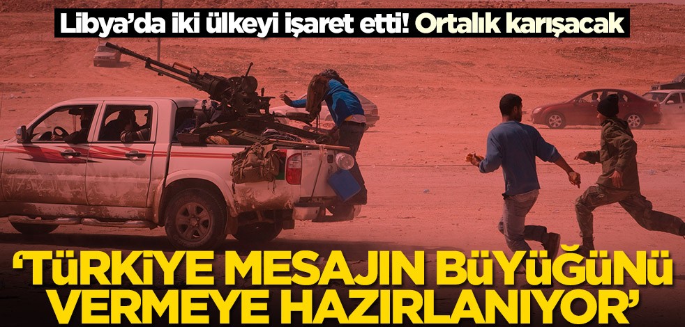 Libya’da iki ülkeyi işaret etti! 'Türkiye mesajın büyüğünü vermeye hazırlanıyor'