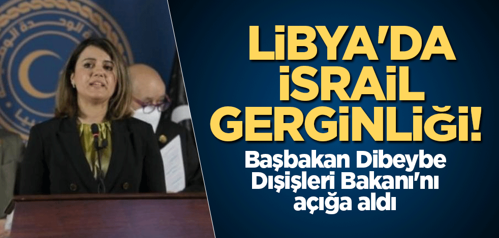 Libya'da İsrail gerginliği! Başbakan Dibeybe Dışişleri Bakanı'nı açığa aldı