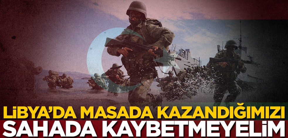 Libya’da masada kazandığımızı sahada kaybetmeyelim