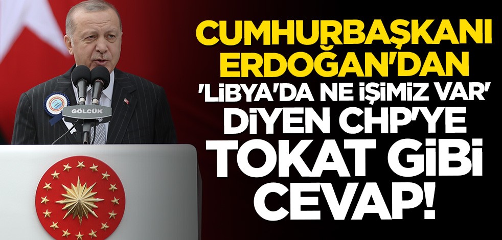 'Libya'da ne işimiz var" diyen CHP'ye Cumhurbaşkanı Erdoğan'dan tokat gibi cevap