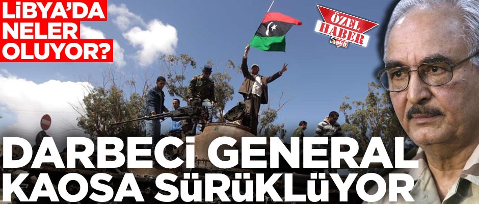Libya’da neler oluyor? Darbeci general ülkeyi kaosa sürüklüyor
