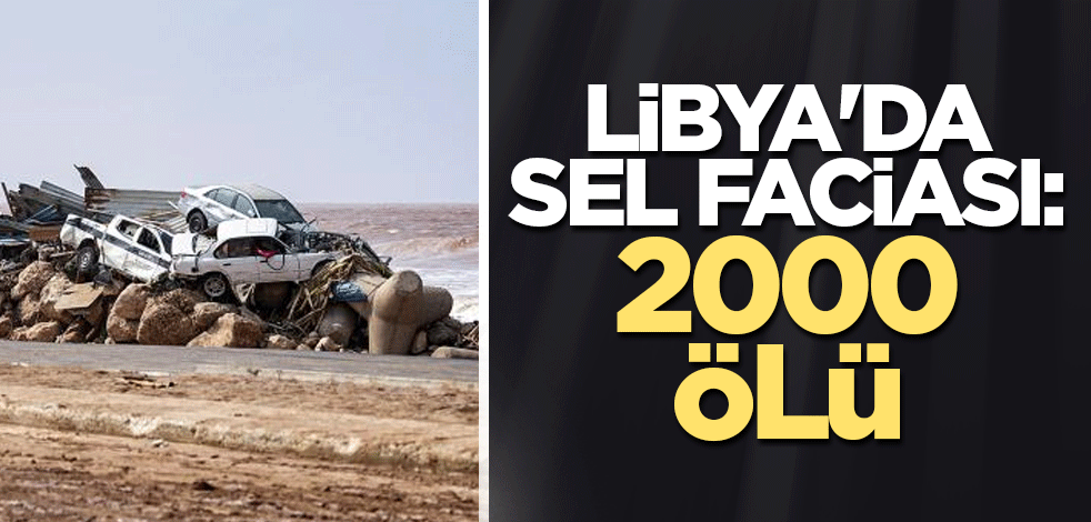 Libya'da sel faciası: 2000 ölü