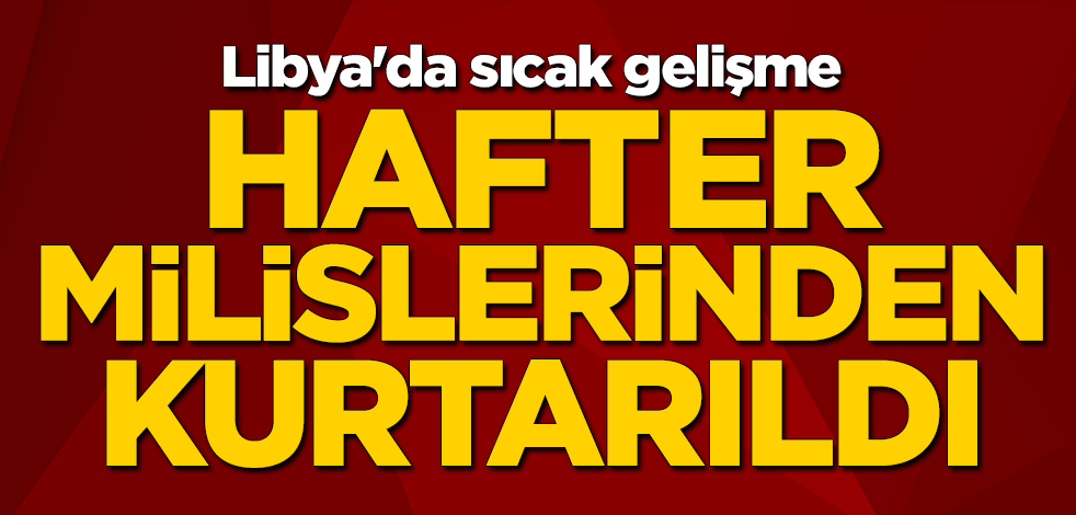 Libya'da sıcak gelişme: Hafter milislerinden kurtarıldı