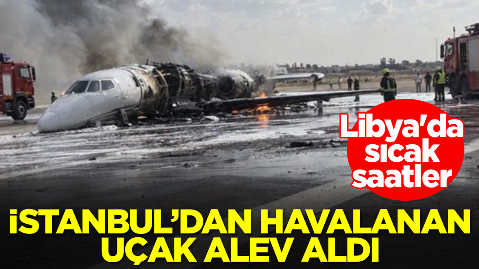 Libya'da sıcak saatler: İstanbul'dan havalanan uçak alev aldı