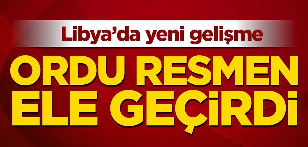 Libya’da yeni gelişme! Ordu resmen ele geçirdi