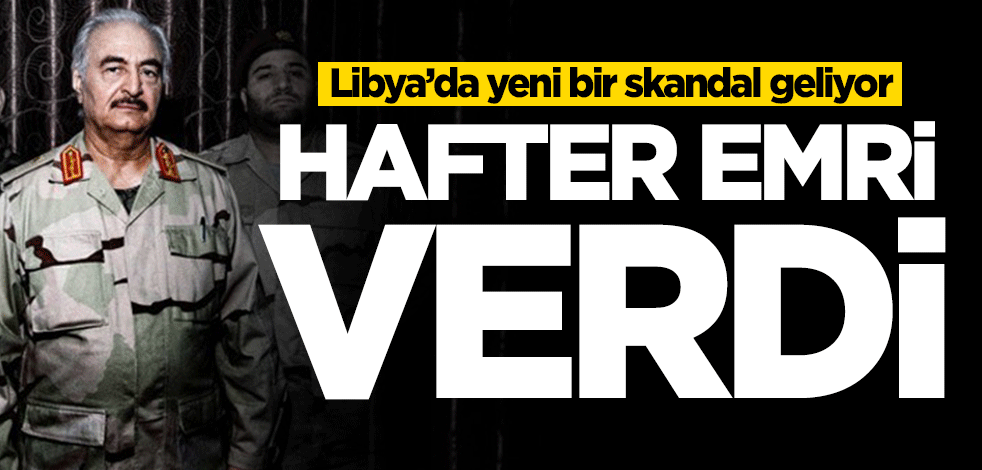 Libya'da yeni skandal! Hafter emri verdi