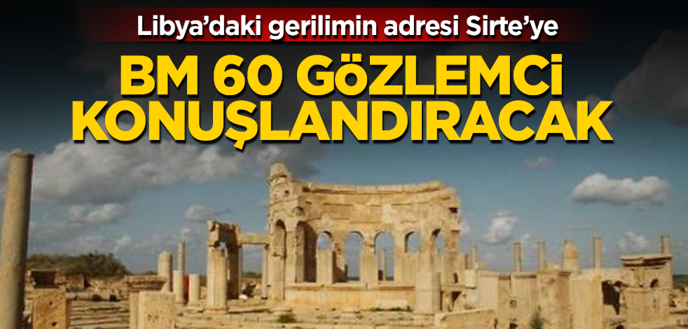 Libya’daki gerilimin adresi Sirte’ye 60 BM gözlemcisi konuşlandırılacak
