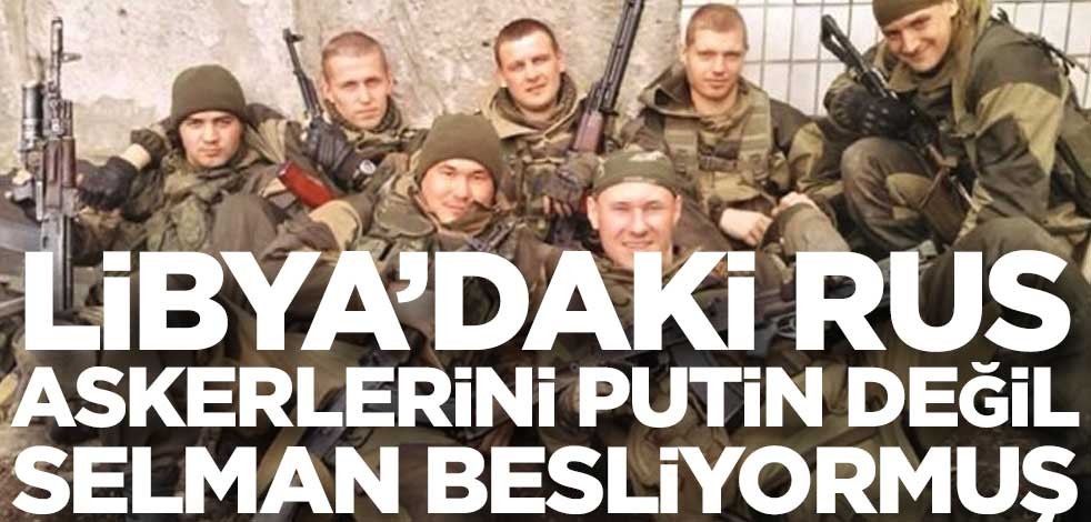 Libya’daki Rus askerlerini Putin değil Selman besliyormuş!