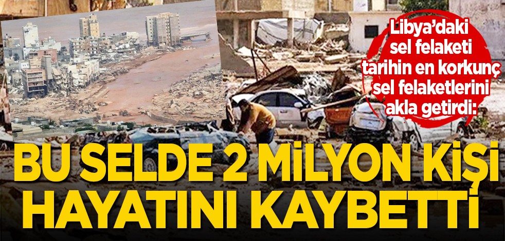 Libya'daki sel felaketi, tarihin en korkunç sel felaketlerini akla getirdi: Bu selde 2 milyon kişi öldü