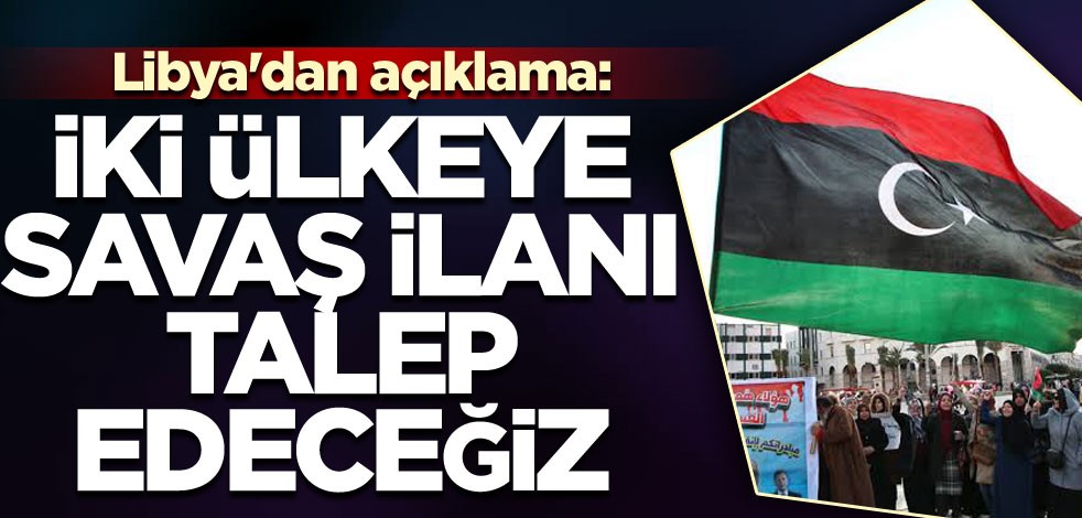 Libya'dan açıklama: İki ülkeye savaş ilanı talep edeceğiz