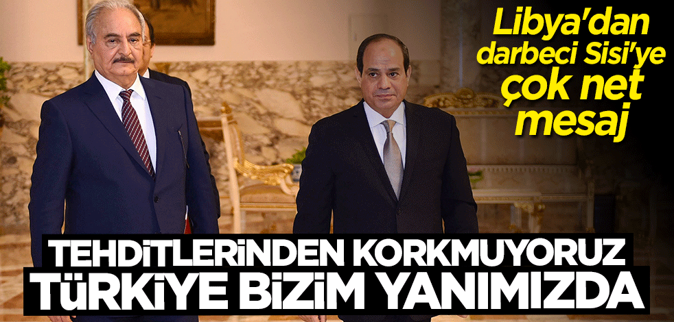 Libya'dan darbeci Sisi'ye çok net mesaj: Tehditlerinden korkmuyoruz Türkiye bizim yanımızda