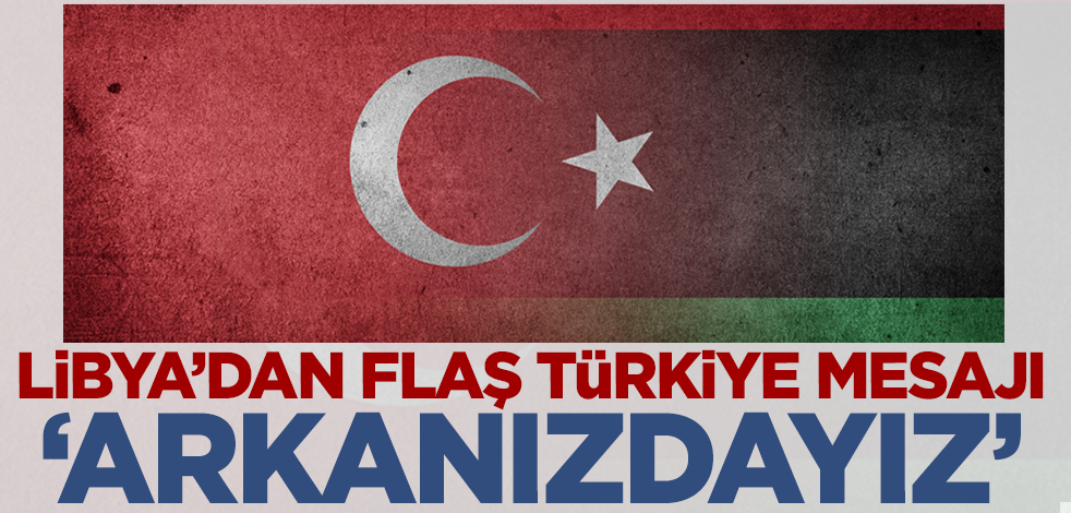 Libya'dan flaş Türkiye açıklaması! 'Arkanızdayız'