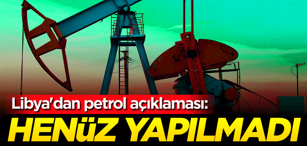 Libya'dan petrol açıklaması: Henüz yapılmadı