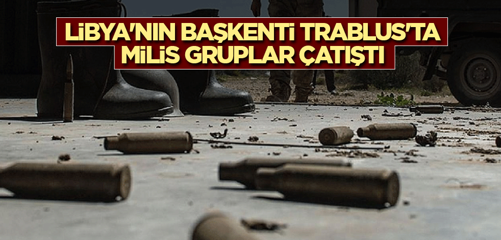 Libya'nın başkenti Trablus'ta milis gruplar çatıştı