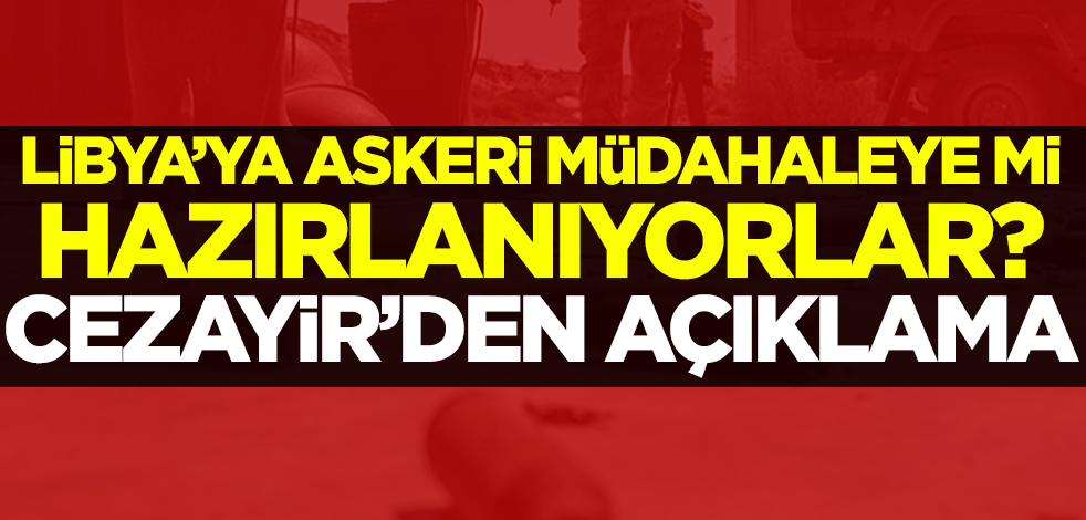 Libya'ya askeri müdahaleye mi hazırlanıyorlar? Cezayir'den açıklama