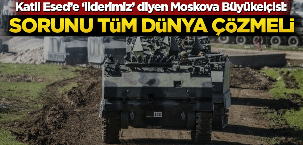 ‘Liderimiz Esed’ diyen Moskova Büyükelçisi: Sorunu tüm dünya çözmeli