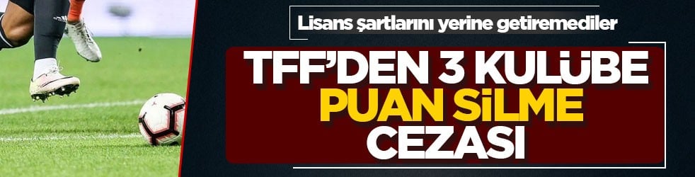 Lisans şartlarını yerine getiremediler! TFF’den 3 kulübe puan silme cezası