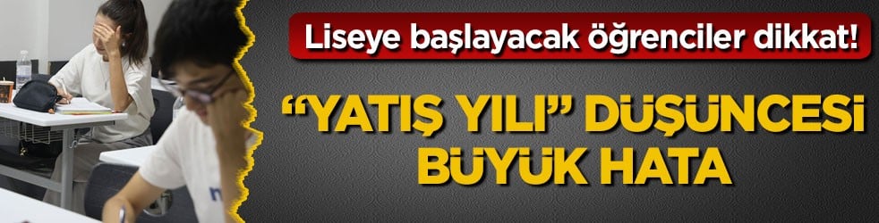 Liseye başlayacak öğrenciler dikkat! “Yatış yılı” düşüncesi büyük hata