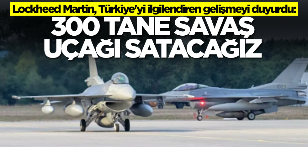 Lockheed Martin, Türkiye'yi ilgilendiren gelişmeyi dünyaya duyurdu: 300 tane savaş uçağı satacağız