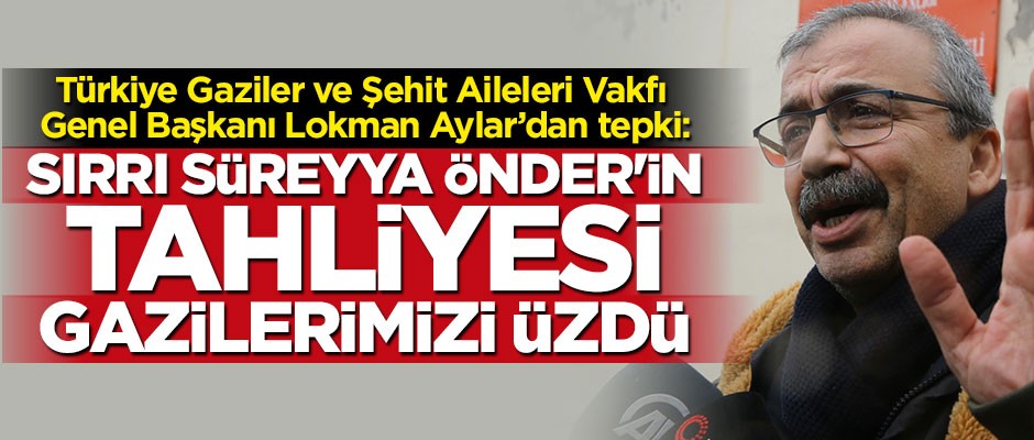 Lokman Aylar: Sırrı Süreyya Önder'in tahliyesi gazilerimizi üzdü
