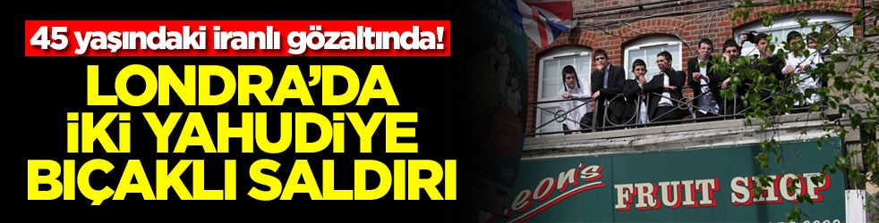 Londra’da iki Yahudiye bıçaklı saldırı: 45 yaşındaki bir İranlı gözaltında