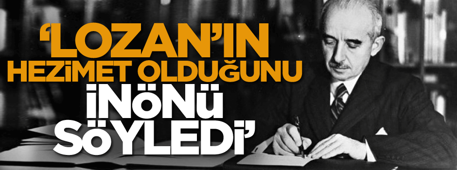 ‘Lozan’ın hezimet olduğunu bizzat İnönü söyledi’