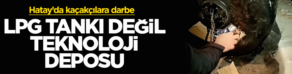 LPG tankı değil teknoloji deposu: Hatay’da kaçakçılara darbe
