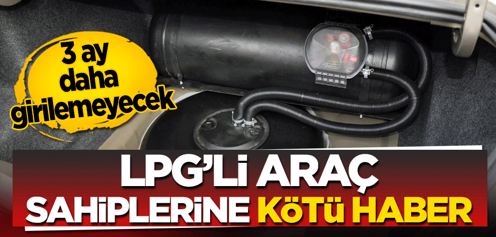 LPG'li araç sahiplerine kötü haber! 3 ay daha girilemeyecek