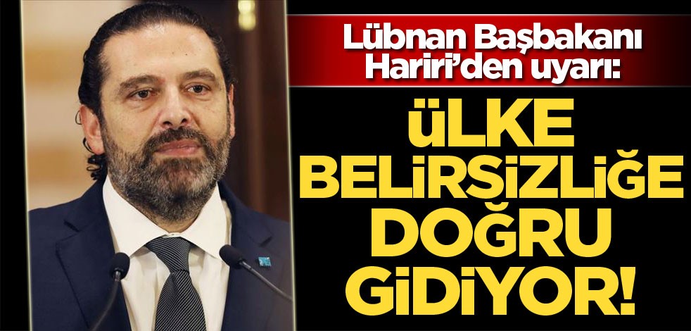 Lübnan Başbakanı Hariri: Ülke belirsizliğe doğru gidiyor