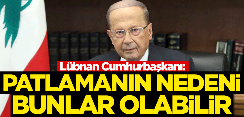 Lübnan Cumhurbaşkanı: Patlamanın nedeni bunlar olabilir