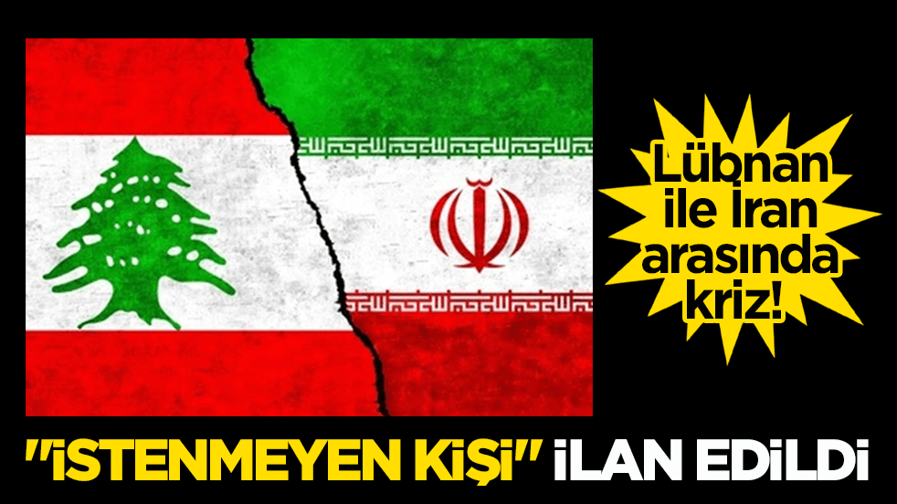 Lübnan ile İran arasında kriz! "İstenmeyen kişi