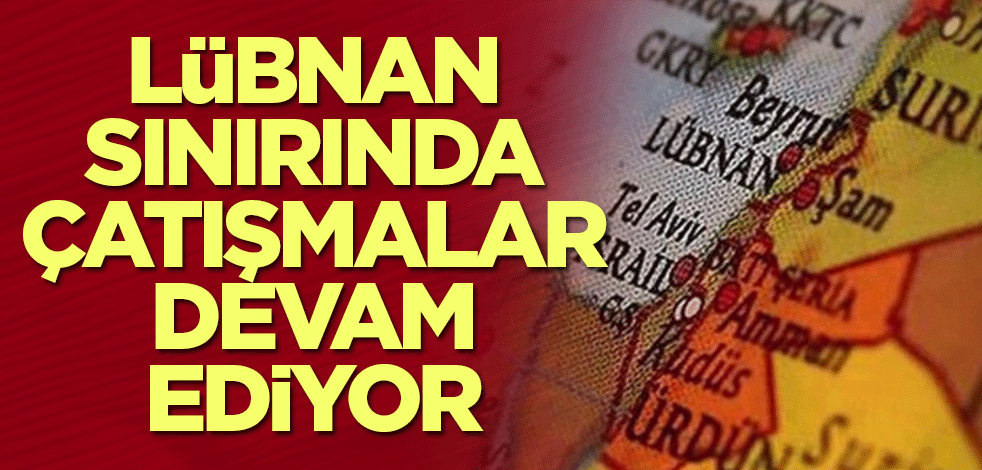 Lübnan sınırında çatışmalar devam ediyor