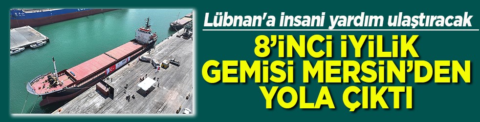 Lübnan'a insani yardım ulaştıracak 8. İyilik Gemisi