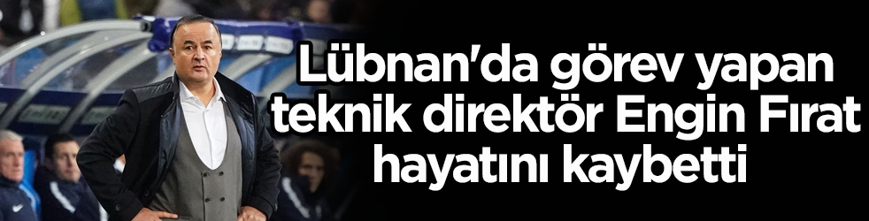 Lübnan'da görev yapan teknik direktör Engin Fırat hayatını kaybetti