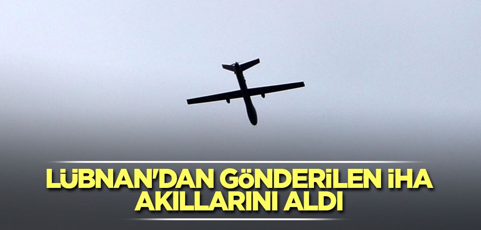 Lübnan'dan gönderilen İHA akıllarını aldı