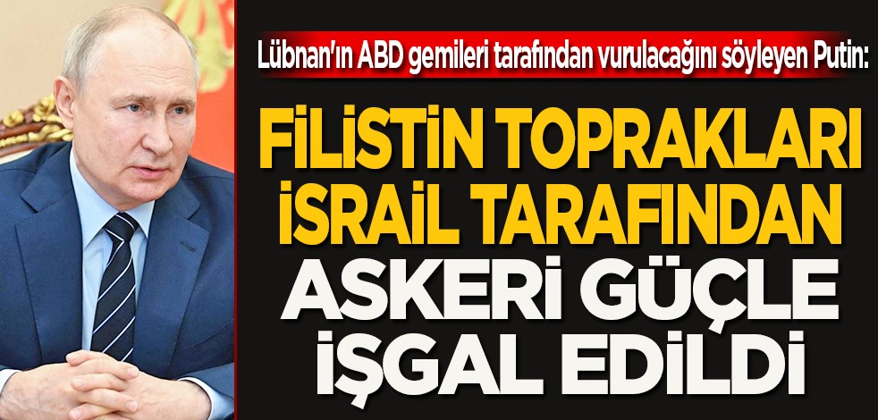 Lübnan'ın ABD gemileri tarafından vurulacağını söyleyen Putin: Filistin toprakları, İsrail tarafından askeri güçle işgal edildi