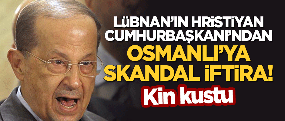 Lübnan'ın Hristiyan Cumhurbaşkanı Michel Avn'dan Osmanlı'ya skandal iftira!