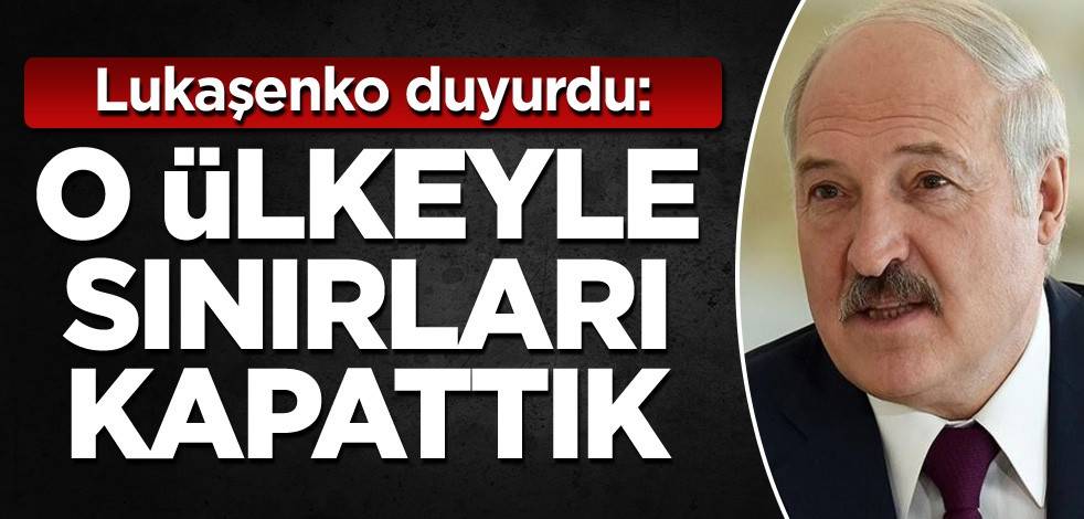 Lukaşenko duyurdu: O ülkeyle sınırları kapattık