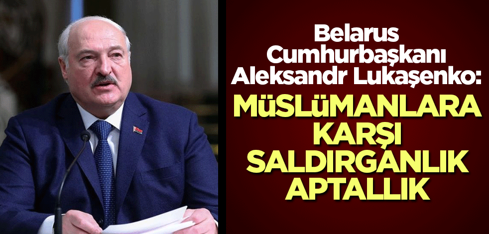 Lukaşenko: Müslümanlara karşı saldırganlık aptallık