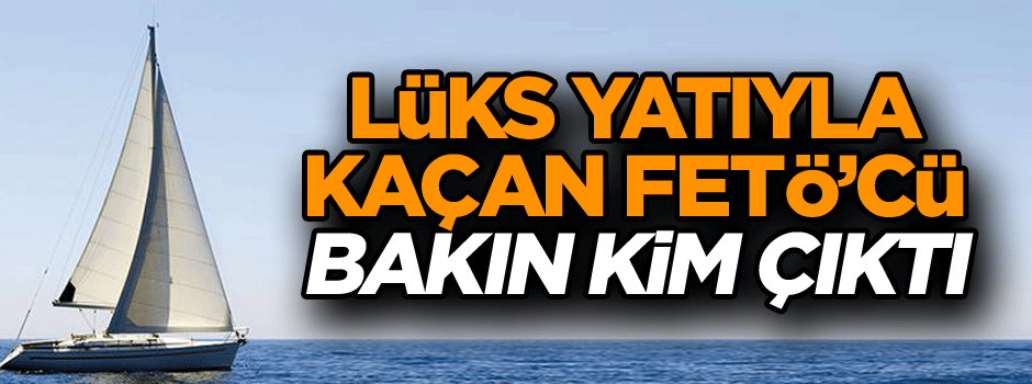 Lüks yatıyla kaçan FETÖ’cü bakın kim çıktı