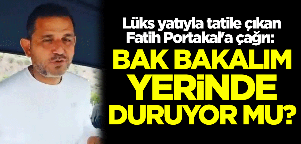 Lüks yatıyla tatile çıkan Fatih Portakal'a çağrı: Bak bakalım yerinde duruyor mu?